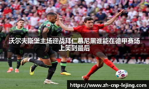 沃尔夫斯堡主场迎战拜仁慕尼黑谁能在德甲赛场上笑到最后