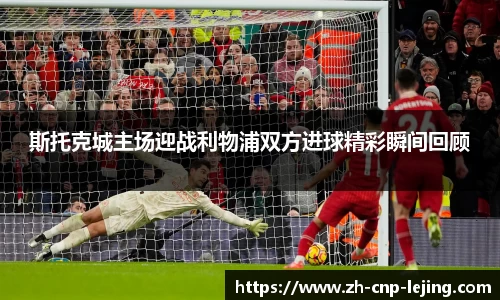 斯托克城主场迎战利物浦双方进球精彩瞬间回顾